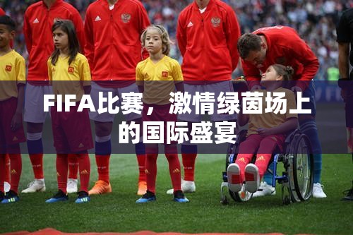 FIFA比赛，激情绿茵场上的国际盛宴